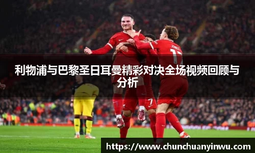利物浦与巴黎圣日耳曼精彩对决全场视频回顾与分析
